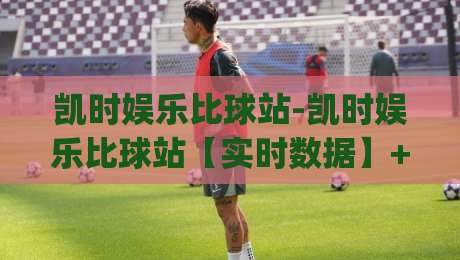 凯时娱乐比球站-凯时娱乐比球站【实时数据】+凯时娱乐比球站(观赛体验)新维度|今日最新外围买球站走势频道英文解说反波胆链接受让