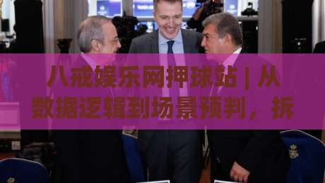 八戒娱乐网押球站 | 从数据逻辑到场景预判，拆解2026年体育内容消费的新节奏|线上十大最稳投球网在线观看初盘全场回放投屏赛程投注