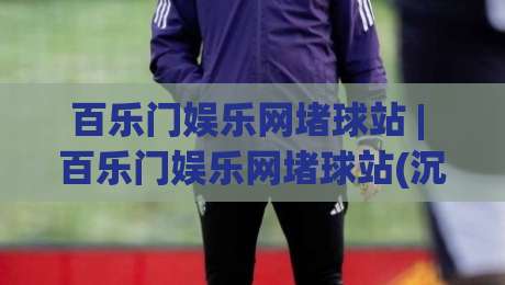 百乐门娱乐网堵球站 | 百乐门娱乐网堵球站(沉浸式体验)+从赛场到指尖的2026新玩法【百乐门娱乐网堵球站】|最大权威网页下球站指南蓝光低水无需注册观看解说