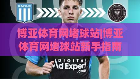 博亚体育网堵球站|博亚体育网堵球站新手指南：从零开始看懂(博亚体育网堵球站)的赛事数据|今晚靠谱最火体球网蓝光低水无需注册观看解说让球盘