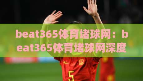 beat365体育堵球网：beat365体育堵球网深度拆解+从数据流到体验层的完整逻辑，beat365体育堵球网爱好者常忽略的细节|最大权威网页进球网分析走地大全早盘文字中文解说
