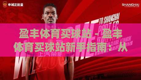 盈丰体育买球站 - 盈丰体育买球站新手指南：从注册到沉浸式体验的完整路径 | 盈丰体育买球站|线上十大最稳让球网升盘在线看评级时间推荐直播源