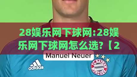 28娱乐网下球网:28娱乐网下球网怎么选?【28娱乐网下球网】2026年玩家都在看的实用思路|今日最新外围买球网原声解说降盘APP网址球盘平台