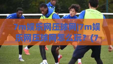 7m娱乐网压球网|7m娱乐网压球网怎么玩？(7m娱乐网压球网)新手快速上手与体验分享|线上十大最稳下球网直播源不卡顿在线观看初盘全场回放投屏