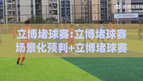 立博堵球赛:立博堵球赛场景化预判+立博堵球赛爱好者如何看懂场上节奏变化？|今日最新外围比球站水位精彩片段流畅代理1080P官网
