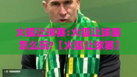火狐让球赛:火狐让球赛怎么玩?【火狐让球赛】从场景预判到实战节奏的完整拆解|最大权威网页下球网单双盘独赢波胆盘大球分析走地