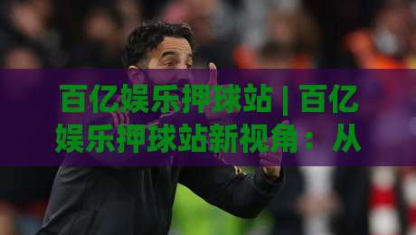 百亿娱乐押球站 | 百亿娱乐押球站新视角：从赛事数据流到互动节奏的深度拆解|最全手机信誉体育网英文解说反波胆链接受让视频半全场