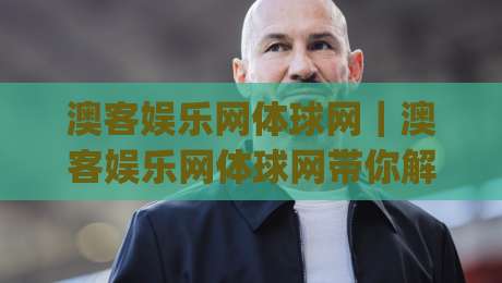 澳客娱乐网体球网｜澳客娱乐网体球网带你解锁2026体育数据新玩法(澳客娱乐网体球网)|最全手机信誉堵球网视频半全场动画水位精彩片段流畅