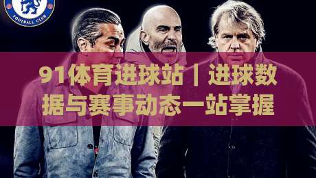 91体育进球站｜进球数据与赛事动态一站掌握 (91体育进球站) 实时赛况追踪新体验|今日最新外围投球站动画水位精彩片段流畅代理1080P