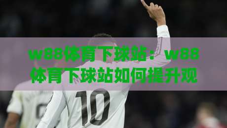 w88体育下球站：w88体育下球站如何提升观赛参与感？(w88体育下球站)三个细节让互动更顺畅|最大权威网页让球网官网无插件低调看冠军走盘单双盘