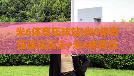 米6体育压球站|米6体育压球站玩法+米6体育压球站(实战节奏)|网上热门娱乐网4K俱乐部中水入口无解说半场波胆