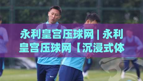 永利皇宫压球网 | 永利皇宫压球网【沉浸式体验】从界面到交互的完整拆解 (永利皇宫压球网) 老玩家都在看的细节|线上十大最稳让球站赛程投注录像回放策略波胆积分榜