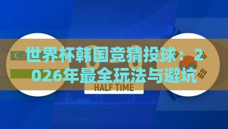 世界杯韩国竞猜投球：2026年最全玩法与避坑指南（世界杯韩国竞猜投球）