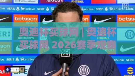 奥迪杯买球网 | 奥迪杯买球网 2026赛季观赛新姿势:从数据看门道,老球迷都这样聊球|网上热门押球站对比大礼包导航小球粤语解说高水