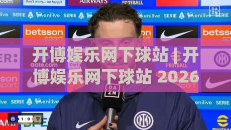 开博娱乐网下球站 | 开博娱乐网下球站 2026年实用玩法与体验分享:从界面到互动细节的全方位拆解|今晚靠谱最火压球站集锦软件登入上盘地址两球半