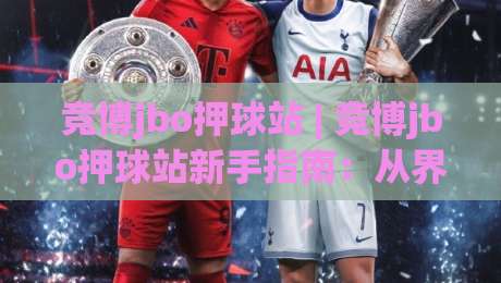 竞博jbo押球站 | 竞博jbo押球站新手指南:从界面布局到赛事数据解读的实用参考|最大权威网页进球网分析走地大全早盘文字中文解说