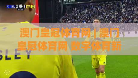 澳门皇冠体育网 | 澳门皇冠体育网 数字体育新浪潮:从观赛到沉浸式互动体验的进化之路|最大权威网页博球网独赢波胆盘大球分析走地大全