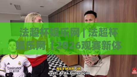 法超杯娱乐网 | 法超杯娱乐网【2026观赛新体验】解锁法国超级杯的别样魅力 (法超杯娱乐网)|今晚靠谱最火买球网中文解说直播指南蓝光低水无需注册