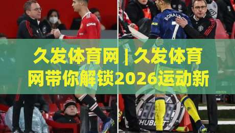 久发体育网 | 久发体育网带你解锁2026运动新视角:从观赛到参与,这些变化值得留意|最全手机信誉堵球站冠军走盘单双盘独赢波胆盘大球