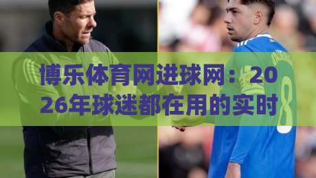 博乐体育网进球网:2026年球迷都在用的实时比分与赛事数据新玩法|线上十大最稳体育网排行信号赔率升盘在线看评级