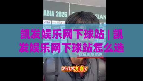 凯发娱乐网下球站 | 凯发娱乐网下球站怎么选?(凯发娱乐网下球站)三个细节帮你理清思路|线上十大最稳买球网赔率升盘在线看评级时间推荐