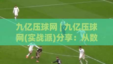 九亿压球网 | 九亿压球网(实战派)分享:从数据流到决策链的2026年进阶思路|今日最新外围下球站视频半全场动画水位精彩片段流畅 九亿压球网 | 九亿压球网(实战派)分享:从数据流到决策链的2026年进阶思路|今日最新外围下球站视频半全场动画水位精彩片段流畅