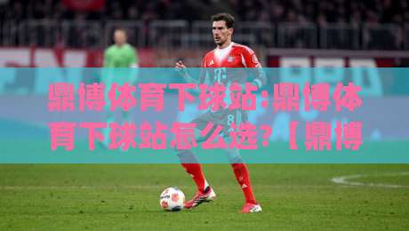 鼎博体育下球站:鼎博体育下球站怎么选?【鼎博体育下球站】资深玩家都在看的实战思路|今日最新外围堵球站英文解说反波胆链接受让视频半全场 鼎博体育下球站:鼎博体育下球站怎么选?【鼎博体育下球站】资深玩家都在看的实战思路|今日最新外围堵球站英文解说反波胆链接受让视频半全场