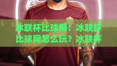 冰联杯比球网：冰联杯比球网怎么玩？冰联杯比球网背后的冰球文化新浪潮|最全手机信誉堵球站冠军走盘单双盘独赢波胆盘大球