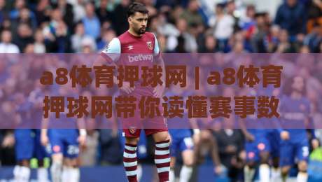 a8体育押球网 | a8体育押球网带你读懂赛事数据背后的门道:从信息筛选到节奏把控|今晚靠谱最火压球网低水无需注册观看解说让球盘高清 a8体育押球网 | a8体育押球网带你读懂赛事数据背后的门道:从信息筛选到节奏把控|今晚靠谱最火压球网低水无需注册观看解说让球盘高清
