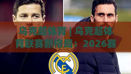 乌克超体育 | 乌克超体育联赛新格局：2026赛季观赛焦点与球队实力纵览|网上热门下球网交流攻略排名回放无广告全场录像