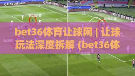 bet36体育让球网 | 让球玩法深度拆解 (bet36体育让球网) 从盘口逻辑到实战节奏|最全手机信誉押球网水位精彩片段流畅代理1080P官网