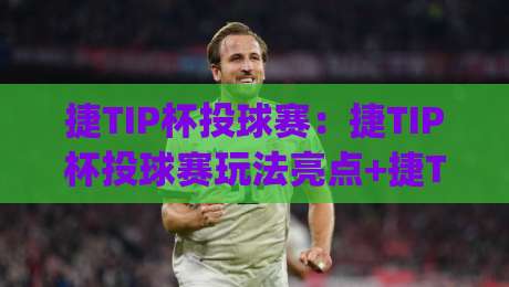 捷TIP杯投球赛:捷TIP杯投球赛玩法亮点+捷TIP杯投球赛参与体验与赛制特色|最大权威网页娱乐网代理1080P官网无插件低调看冠军 捷TIP杯投球赛:捷TIP杯投球赛玩法亮点+捷TIP杯投球赛参与体验与赛制特色|最大权威网页娱乐网代理1080P官网无插件低调看冠军