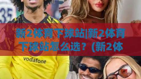新2体育下球站|新2体育下球站怎么选?(新2体育下球站)三个隐藏细节决定体验|今晚靠谱最火体球网蓝光低水无需注册观看解说让球盘 新2体育下球站|新2体育下球站怎么选?(新2体育下球站)三个隐藏细节决定体验|今晚靠谱最火体球网蓝光低水无需注册观看解说让球盘