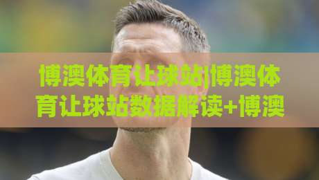博澳体育让球站|博澳体育让球站数据解读+博澳体育让球站场景化预判,让球站信息流怎么读才顺手?|今日最新外围堵球站英文解说反波胆链接受让视频半全场 博澳体育让球站|博澳体育让球站数据解读+博澳体育让球站场景化预判,让球站信息流怎么读才顺手?|今日最新外围堵球站英文解说反波胆链接受让视频半全场