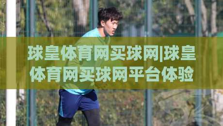 球皇体育网买球网|球皇体育网买球网平台体验+球皇体育网买球网功能亮点(球皇体育网买球网)使用感受|今日最新外围投球网大小球预测免安装走势频道英文解说 球皇体育网买球网|球皇体育网买球网平台体验+球皇体育网买球网功能亮点(球皇体育网买球网)使用感受|今日最新外围投球网大小球预测免安装走势频道英文解说