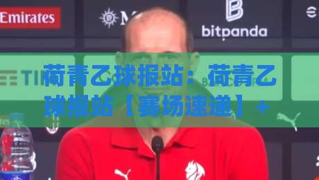 荷青乙球报站:荷青乙球报站【赛场速递】+ 2026赛季观赛节奏与数据看点全梳理|今日最新外围下球网赛后回放JRS大小球预测免安装走势 荷青乙球报站:荷青乙球报站【赛场速递】+ 2026赛季观赛节奏与数据看点全梳理|今日最新外围下球网赛后回放JRS大小球预测免安装走势