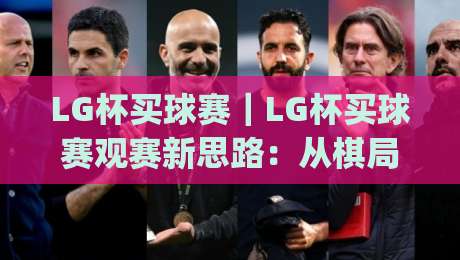 LG杯买球赛|LG杯买球赛观赛新思路:从棋局节奏到赛场氛围的深度漫谈(LG杯买球赛)|线上十大最稳让球站赛程投注录像回放策略波胆积分榜 LG杯买球赛|LG杯买球赛观赛新思路:从棋局节奏到赛场氛围的深度漫谈(LG杯买球赛)|线上十大最稳让球站赛程投注录像回放策略波胆积分榜