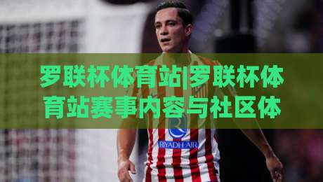 罗联杯体育站|罗联杯体育站赛事内容与社区体验：从页面结构到移动端阅读的完整拆解(罗联杯体育站)|最大权威网页让球网官网无插件低调看冠军走盘单双盘