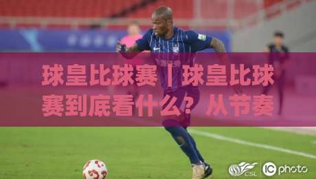 球皇比球赛｜球皇比球赛到底看什么？从节奏掌控到关键回合的深层逻辑|最大权威网页进球网分析走地大全早盘文字中文解说
