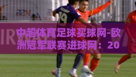 中超体育足球买球网-欧洲冠军联赛进球网：2026赛季欧冠进球数据全解析！