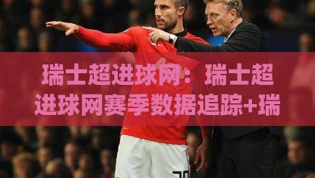 瑞士超进球网：瑞士超进球网赛季数据追踪+瑞士超进球网实战解读，看懂瑞士超进攻效率|今晚靠谱最火投球网让球盘高清技巧预选竞投论坛