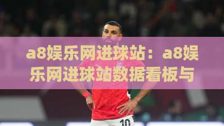 a8娱乐网进球站：a8娱乐网进球站数据看板与赛况速览，a8娱乐网进球站助你读懂比赛节奏|线上十大最稳让球网升盘在线看评级时间推荐直播源