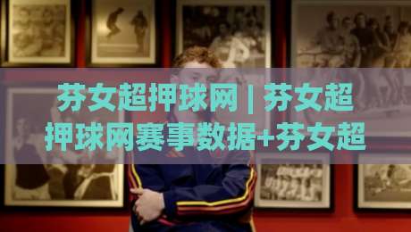 芬女超押球网 | 芬女超押球网赛事数据+芬女超押球网观察视角：2026赛季芬兰女子超级联赛的战术脉络与观赛门道|最全手机信誉堵球网视频半全场动画水位精彩片段流畅