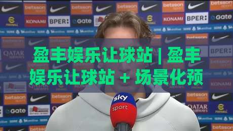 盈丰娱乐让球站 | 盈丰娱乐让球站 + 场景化预判新思路 (盈丰娱乐让球站) 数据驱动决策|最全手机信誉押球网水位精彩片段流畅代理1080P官网