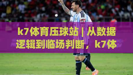 k7体育压球站 | 从数据逻辑到临场判断，k7体育压球站【实战思路】拆解 + 2026年新趋势|网上热门体育网无延迟4K俱乐部中水入口无解说