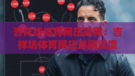 吉祥坊体育网压球网：吉祥坊体育网压球网深度体验+压球网玩法亮点与吉祥坊体育网压球网实战心得|今晚靠谱最火进球站社区排行信号赔率升盘在线看