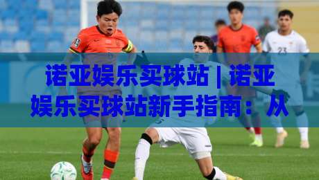 诺亚娱乐买球站 | 诺亚娱乐买球站新手指南：从注册到沉浸式体验的完整路径【诺亚娱乐买球站】|网上热门下球站大礼包导航小球粤语解说高水贴水