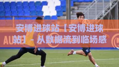 安博进球站【安博进球站】- 从数据流到临场感：安博进球站如何重塑2026观赛节奏？安博进球站|最全手机信誉让球站低调看冠军走盘单双盘独赢波胆盘
