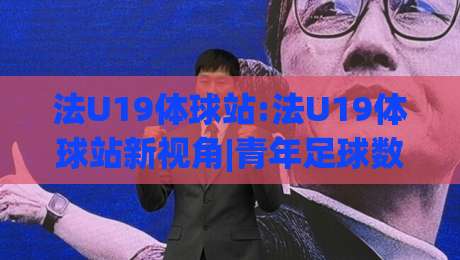 法U19体球站:法U19体球站新视角|青年足球数据流【法U19体球站】观赛体验谈|网上热门堵球站比分下盘无需登录对比大礼包导航