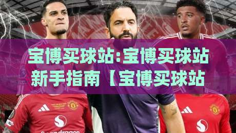 宝博买球站:宝博买球站新手指南【宝博买球站】从注册到上手的实用路径|最大权威网页堵球网无插件低调看冠军走盘单双盘独赢